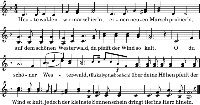 \header { tagline = ##f }
\paper { paper-width = 180\mm }
\layout { indent = 0 \context { \Score \remove "Bar_number_engraver" } }
global = { \key f \major \numericTimeSignature \time 4/4 }
tenorVoice = \relative c' { \global \autoBeamOff \set Staff.midiInstrument = "brass section"
  c4. c8 d4 c4 | f <g e> <a f>2 |
  d,4. d8 g4 <a fis> | <bes g> d, d2 |
  <g bes,>4. <g bes,>8 <g bes,>4 <g bes,> | <f a,> <a c,> <a c,>4.
  <a f>8 | <c a>4 <c a> <c a> <bes g> | <a f>2. r4 |
  c,2. f4 | a2. f4 | << \voiceOne { bes (d f) } \new Voice { \voiceTwo bes,2 ( d4) } >> <d bes> |
  << { <c a>2. \voiceTwo r4 | }
    \new Voice { \stemUp s4 \tiny \set Staff.midiInstrument = "trumpet" c8. c16 f8 c a f | \normalsize }
  >> \oneVoice \set Staff.midiInstrument = "brass section"
  <a f>8. <a f>16 <a f>8. <a f>16 <a f>4 <a f>8 <a f> | <c a>4. <bes g>8 <bes g>4.
  g8 | g4 <a fis> <bes g> <g bes,> | <f c>4. <e c>8 <e c>4
  c | c4. <f c>8 <a c,>4. <g bes,>8 | <f a,>2. r4 \bar "|."
}
verse = \lyricmode {
  Heu -- te wol -- len wir mar -- schier’n,
  ei -- nen neu -- en Marsch pro -- bier’n,
  auf dem schö -- nen Wes -- ter -- wald,
  da pfeift der Wind so kalt.
  O du schö -- ner Wes -- ter -- wald, \tiny (Eu -- ka -- lyp -- tus -- bon -- bon) \normalsize
  über dei -- ne Hö -- hen pfeift der Wind so kalt,
  je -- doch der kleins -- te Son -- nen -- schein
  dringt tief ins Herz hin -- ein.
}
\score { \new Staff
  \tenorVoice
  \addlyrics { \verse }
  \layout { }
  \midi { \context { \Score midiChannelMapping = #'instrument } \tempo 4=120 }
}