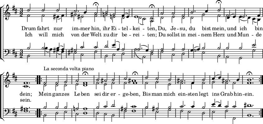 \header { tagline = ##f }
\paper { paper-width = 230\mm }
\layout { indent = 0
  \context { \Score \remove "Bar_number_engraver" }
  \context { \Voice \remove "Dynamic_engraver" }
}
global = { \key d \major \time 3/2 }
soprano = \new Voice = "sopvoice" \relative c'' {
  \global \voiceOne \set Staff.midiPanPosition = -0.5 \set midiInstrument = "violin"
  \repeat volta 2 { d2 d d | cis2. b4 a2\fermata b g fis4 (e) | e1 d2\fermata
    a'2 a fis | b2. cis4 d2\fermata | d,4 (e) e2. fis4 | fis1. | } % \key b \minor % (cosmetic)
  \repeat volta 2 { fis2^"La seconda volta piano" fis g | a fis1\fermata b2 ais b | cis fis,1\fermata |
    d'2 cis b | ais2. fis4 b2 | cis4 (d) ais2. b4 | b1.\fermata \pp \bar ":|."}
}
alto = \new Voice \relative c' {
  \global \voiceTwo \set Staff.midiPanPosition = 0.5 \set midiInstrument = "violin"
  \repeat volta 2 { fis2\ppp fis eis4 (fis) | gis2 eis fis | g! e! d | d (cis) a |
    d2 e d | d g fis | fis e4 (d) cis (b) cis1. | }
  \repeat volta 2 { d2 d d | e d1 | fis2 e fis | fis ais1 |
    fis2 g e | fis2. fis4 fis2 | g fis fis | fis1.\pppp \bar ":|." }
}
tenor = \new Voice \relative c' {
  \global \voiceThree \clef bass \set Staff.midiPanPosition = -1 \set midiInstrument = "cello"
  \repeat volta 2 { b2 b b4 (a) | gis2 cis cis | d e4 (a,) a2 |a2. (g4) fis2 |
    a2 a a | g4 (a) b2 b | b b e | ais,1. | }
  \repeat volta 2 { b2 b b | a! a1 | b2 cis d | ais cis1 |
    b2 ais b | cis2. cis4 b2 | e4 (d) cis2 cis | dis1.\pp \bar ":|." }
}
bass = \new Voice \relative c {
  \global \voiceFour \set Staff.midiPanPosition = 1 \set midiInstrument = "cello"
  \repeat volta 2 { b2 b'4 (a) gis (fis) | eis2 cis fis |
    b,2 cis d | a' (a,) d | fis2 cis d | g e b | a g g' | fis1. | }
  \repeat volta 2 { b,2 d e | cis d1 | d2 cis b | fis' fis1 |
    b2 e, g | fis e d | e fis fis, | b1.\pp \bar ":|." }
}
verse = \new Lyrics = "firstVerse" \lyricsto "sopvoice" {
  << { Drum fahrt nur im -- mer hin, ihr Ei -- tel -- kei -- ten,
  Du, Je -- su, du bist mein, und ich bin dein; }
  \new Lyrics = "secondverse" \with { alignBelowContext = "firstverse" } { \set associatedVoice = "sopvoice"
    Ich will mich von der Welt zu dir be -- rei -- ten;
    Du sollst in mei -- nem Herz und Mun -- de sein. }
  >>
  Mein gan -- zes Le -- ben sei dir er -- ge -- ben,
  Bis man mich ein -- sten legt ins Grab hin -- ein.
}
\score {
  \new ChoirStaff <<
    \new Staff
    <<
       { \soprano }
       { \alto }
       \context Lyrics = "sopvoice" { \lyricsto "sopvoice" { \verse } }
    >>
    \new Staff
    <<
      
      \new Voice { \voiceOne \tenor }
      \new Voice { \voiceTwo \bass }
    >>
  >>
  \layout { }
}
\score { \midi { \tempo 2=90
  \context { \Score midiChannelMapping = #'instrument }
  \context { \Staff \remove "Staff_performer" }
  \context { \Voice \consists "Staff_performer" } }
  \unfoldRepeats { << \soprano \\ \alto \\ \tenor \\ \bass >> }
}