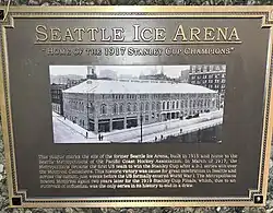 Plaque, titled "Seattle Ice Arena." Subtitled "Home of the 1917 Stanley Cup Champions." Centers with a picture of the former arena. Caption saying "This plaque marks the site of the former Seattle Ice Arena, built in 1915 and home to the Seattle Metropolitans of the Pacific Coast Hockey Association. In March of 1917, the Metropolitans became the first US team to win the Stanley Cup after a 3-1 series win over the Montreal Canadiens, This historic victory was cause for great celebration in Seattle and across the nation, just weeks before the US formally entered World War I. The Metropolitans hosted Montreal again two years later for the 1919 Stanley Cup Finals, which, due to an outbreak of influenza, was the only series in its history to end in a draw."