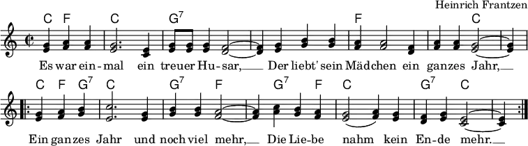 \header { tagline = ##f composer = "Heinrich Frantzen" }
\layout { indent = 0\cm \context { \Score \remove "Bar_number_engraver" } }
global = { \key c \major \time 2/2 \partial 2. }
verse = \lyricmode {
  Es war ein -- mal ein treu -- er Hu -- sar, __
  Der liebt' sein Mäd -- chen ein gan -- zes Jahr, __
  Ein gan -- zes Jahr und noch viel mehr, __
  Die Lie -- be nahm kein En -- de mehr. __
}
kords = \chordmode {
  \global
  c,4 f,2 | c,1 | g,:7 | s1 | f, | f,2 c,2~ | c,4 \break
  \repeat volta 2 { c, f, g,:7 |c,1 | g,2:7 f2~ | f,4 g,2:7 f,4 | c,1 | g,2:7 c,~ | c,4 }
}
melody = \relative c'' {
  \global
  <g e>4 <a f> <a f> | <g e>2. <e c>4 | <g e>8 <g e> <g e>4 <f d>2~ | <f d>4
  <g e> <b g> <b g> | <a f> <a f>2 <f d>4 | <a f> <a f> <g e>2~ | <g e>4 \break
  \repeat volta 2 { <g e> <a f> <b g> | <c e,>2. <g e>4 | <b g> <b g> <a f>2~ | <a f>4
  <c a> <b g> <a f> | <g e>2 (<a f>4) <g e> | <f d> <g e> <e c>2~ | <e c>4 }
}
chordsPart = \new ChordNames { \set Staff.midiInstrument = #"acoustic guitar (steel)" \set chordChanges = ##t \kords }
melodyPart = \new Staff \with { midiInstrument = "clarinet"}
 { \clef "treble" \melody }
\score {
  <<
    \chordsPart
    \melodyPart
    \addlyrics \verse
  >>
  \layout { }
}
\score { \unfoldRepeats { << \chordsPart \\ \melodyPart >> }
  \midi {
    \tempo 4=112
    \context { \ChordNames midiMinimumVolume = #0.5 midiMaximumVolume = #0.5 }
  }
}