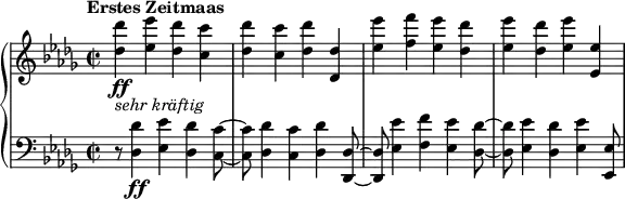 \relative c'' {
\new PianoStaff <<
\new Staff {
\set Staff.midiInstrument = #"piano" \key des \major \clef treble \time 2/2 \set Score.tempoHideNote = ##t \tempo "Erstes Zeitmaas" 2 = 110
<des des'>4 _\markup { \italic { sehr kräftig } } \ff <es es'>4 <des des'>4 <c c'>4 |
<des des'>4 <c c'>4 <des des'>4 <des, des'>4 |
<es' es'>4 <f f'>4 <es es'>4 <des des'>4 |
<es es'>4 <des des'>4 <es es'>4 <es, es'>4 |
}
\new Staff {
\set Staff.midiInstrument = #"piano" \key des \major \clef bass \time 2/2
r8 <des, des'>4 \ff <es es'>4 <des des'>4 <c c'>8 ~ |
<c c'>8 <des des'>4 <c c'>4 <des des'>4 <des, des'>8 ~ |
<des des'>8 <es' es'>4 <f f'>4 <es es'>4 <des des'>8 ~ |
<des des'>8 <es es'>4 <des des'>4 <es es'>4 <es, es'>8 |
}
>>
}